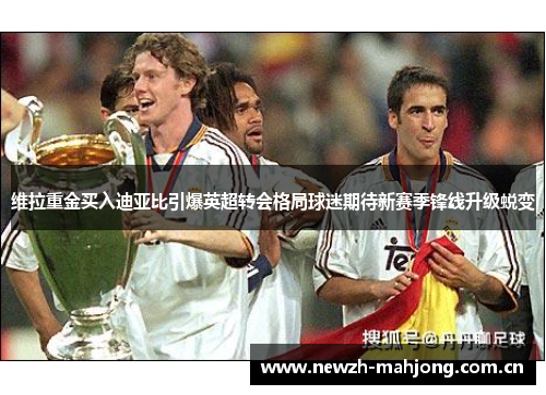 维拉重金买入迪亚比引爆英超转会格局球迷期待新赛季锋线升级蜕变